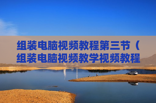 组装电脑视频教程第三节（组装电脑视频教学视频教程）