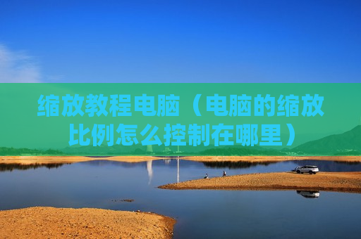缩放教程电脑（电脑的缩放比例怎么控制在哪里）