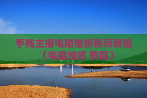 手残主播电脑维修视频教程（电脑维修 教程）