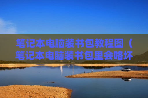 笔记本电脑装书包教程图（笔记本电脑装书包里会咯坏吗）