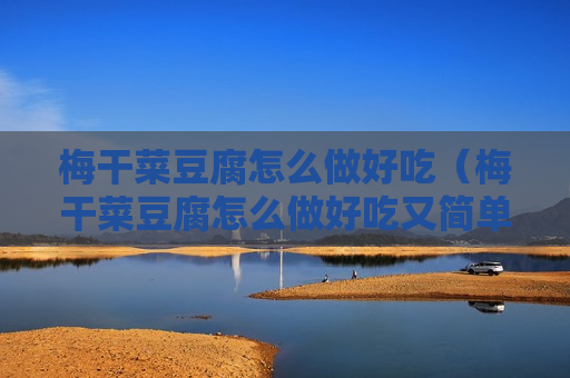 梅干菜豆腐怎么做好吃（梅干菜豆腐怎么做好吃又简单）