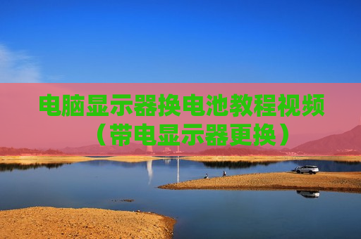 电脑显示器换电池教程视频（带电显示器更换）