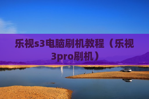 乐视s3电脑刷机教程（乐视3pro刷机）