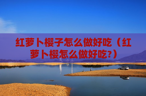 红萝卜樱子怎么做好吃（红萝卜樱怎么做好吃?）