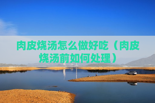 肉皮烧汤怎么做好吃（肉皮烧汤前如何处理）