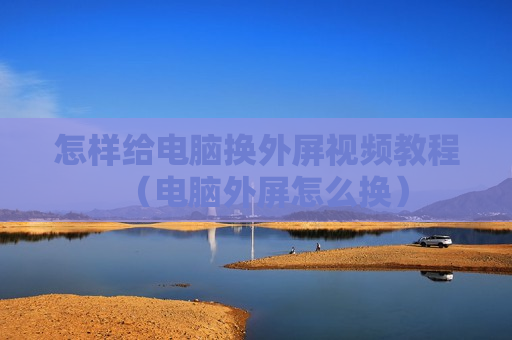 怎样给电脑换外屏视频教程（电脑外屏怎么换）