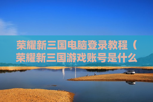 荣耀新三国电脑登录教程（荣耀新三国游戏账号是什么）