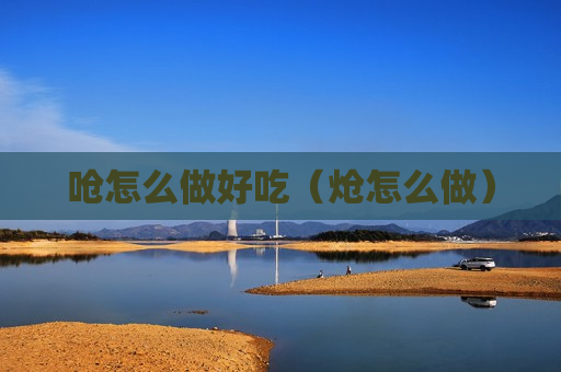 呛怎么做好吃（炝怎么做）