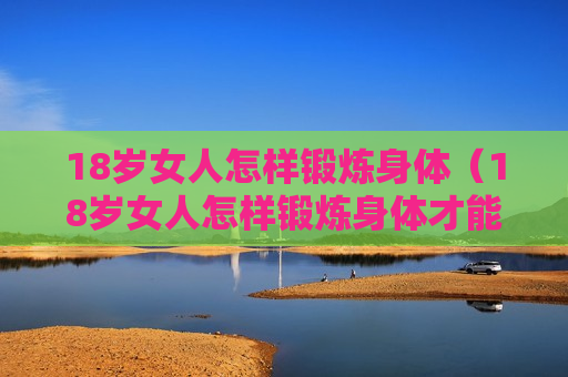 18岁女人怎样锻炼身体（18岁女人怎样锻炼身体才能长高）