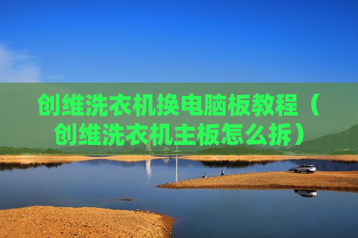 创维洗衣机换电脑板教程（创维洗衣机主板怎么拆）