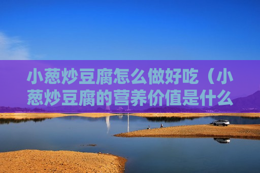 小葱炒豆腐怎么做好吃（小葱炒豆腐的营养价值是什么）