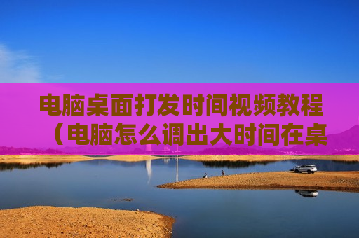 电脑桌面打发时间视频教程（电脑怎么调出大时间在桌面）