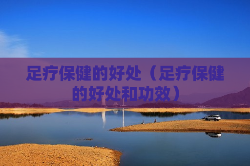 足疗保健的好处（足疗保健的好处和功效）