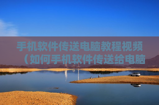 手机软件传送电脑教程视频（如何手机软件传送给电脑）