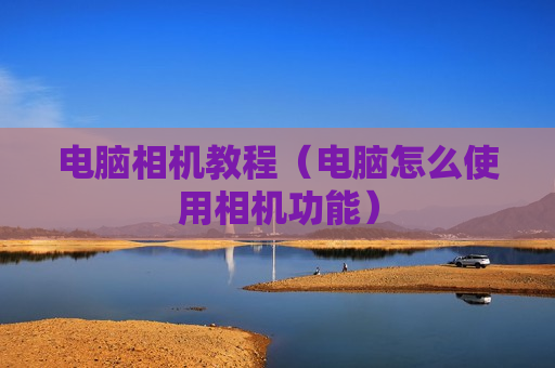 电脑相机教程（电脑怎么使用相机功能）