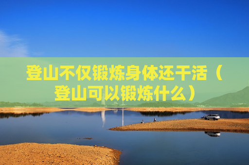登山不仅锻炼身体还干活（登山可以锻炼什么）