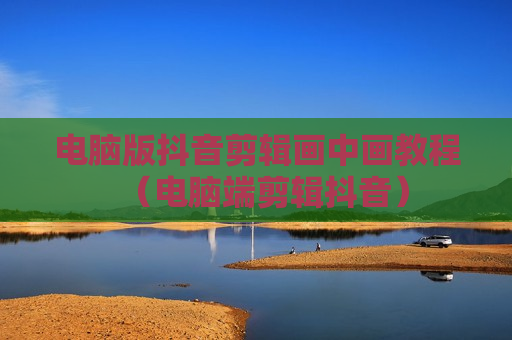 电脑版抖音剪辑画中画教程（电脑端剪辑抖音）