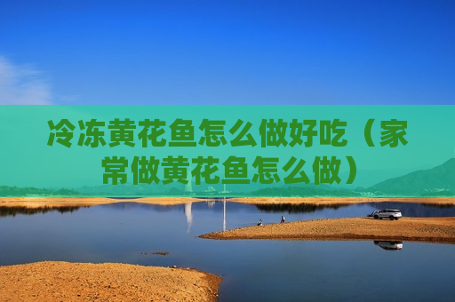 冷冻黄花鱼怎么做好吃（家常做黄花鱼怎么做）