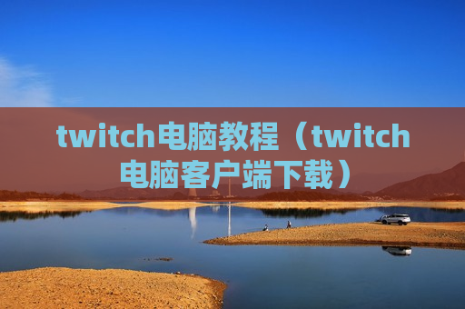 twitch电脑教程（twitch电脑客户端下载）