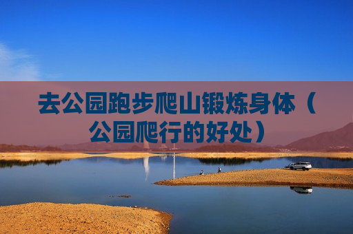 去公园跑步爬山锻炼身体（公园爬行的好处）