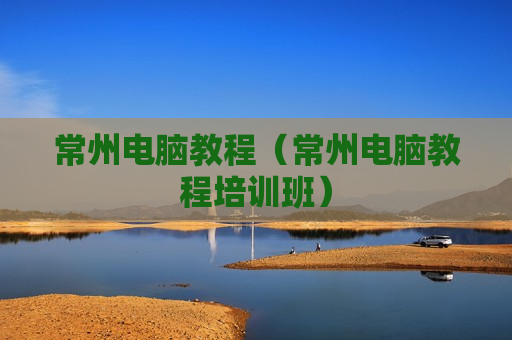 常州电脑教程（常州电脑教程培训班）