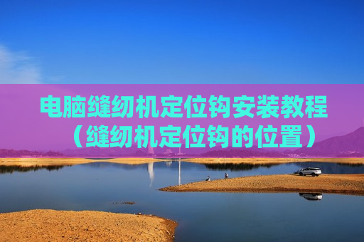 电脑缝纫机定位钩安装教程（缝纫机定位钩的位置）