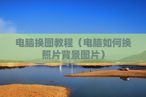电脑换图教程（电脑如何换照片背景图片）