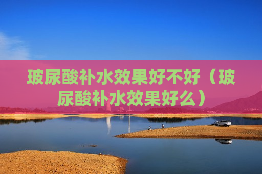 玻尿酸补水效果好不好（玻尿酸补水效果好么）