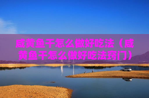 咸黄鱼干怎么做好吃法（咸黄鱼干怎么做好吃法窍门）