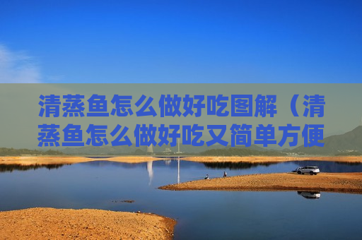 清蒸鱼怎么做好吃图解（清蒸鱼怎么做好吃又简单方便窍门）