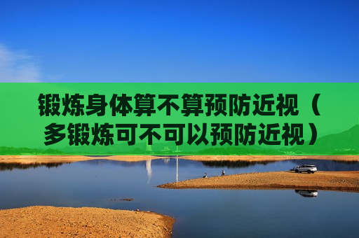 锻炼身体算不算预防近视（多锻炼可不可以预防近视）