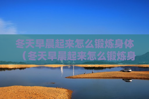 冬天早晨起来怎么锻炼身体（冬天早晨起来怎么锻炼身体呢）