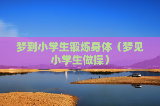 梦到小学生锻炼身体（梦见小学生做操）