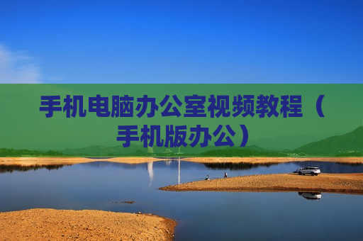 手机电脑办公室视频教程（手机版办公）