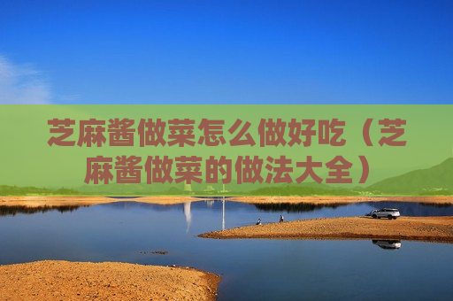 芝麻酱做菜怎么做好吃（芝麻酱做菜的做法大全）