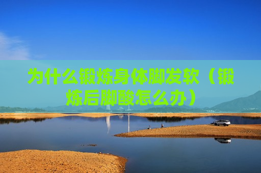 为什么锻炼身体脚发软（锻炼后脚酸怎么办）