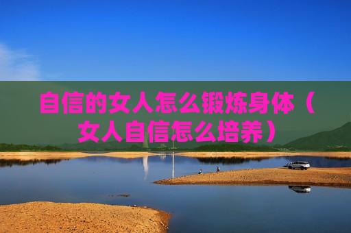 自信的女人怎么锻炼身体（女人自信怎么培养）