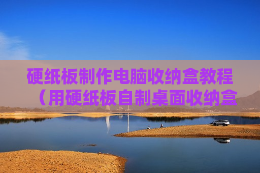 硬纸板制作电脑收纳盒教程（用硬纸板自制桌面收纳盒）