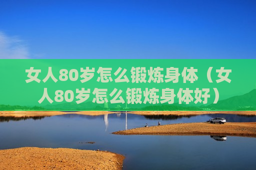 女人80岁怎么锻炼身体（女人80岁怎么锻炼身体好）