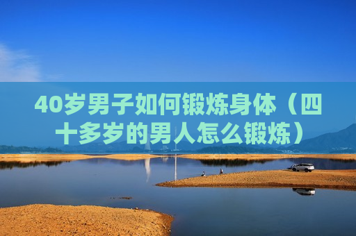 40岁男子如何锻炼身体（四十多岁的男人怎么锻炼）