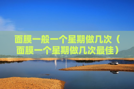 面膜一般一个星期做几次（面膜一个星期做几次最佳）