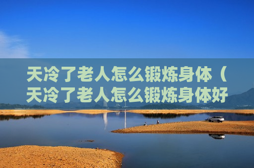 天冷了老人怎么锻炼身体（天冷了老人怎么锻炼身体好）
