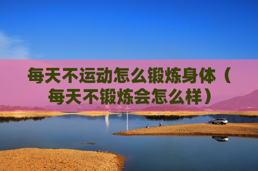 每天不运动怎么锻炼身体（每天不锻炼会怎么样）