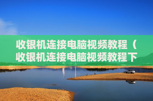 收银机连接电脑视频教程（收银机连接电脑视频教程下载）