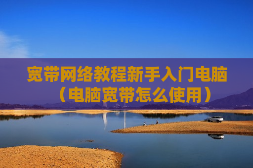 宽带网络教程新手入门电脑（电脑宽带怎么使用）