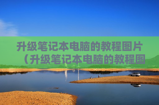升级笔记本电脑的教程图片（升级笔记本电脑的教程图片）