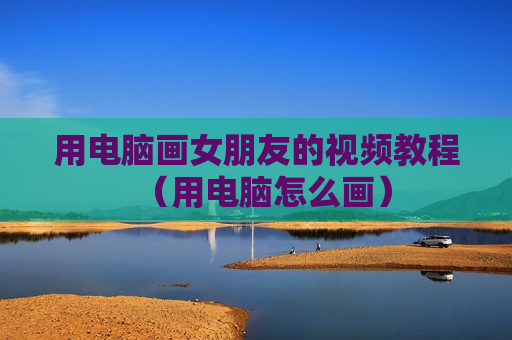 用电脑画女朋友的视频教程（用电脑怎么画）