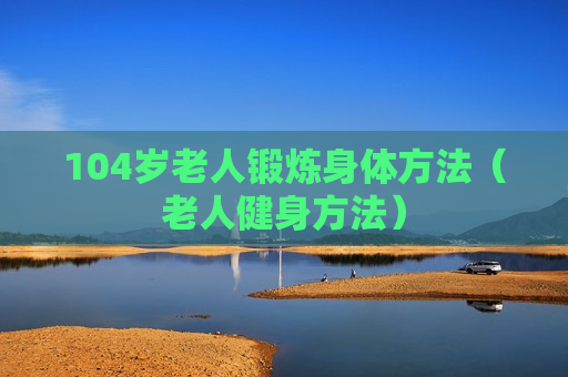 104岁老人锻炼身体方法（老人健身方法）