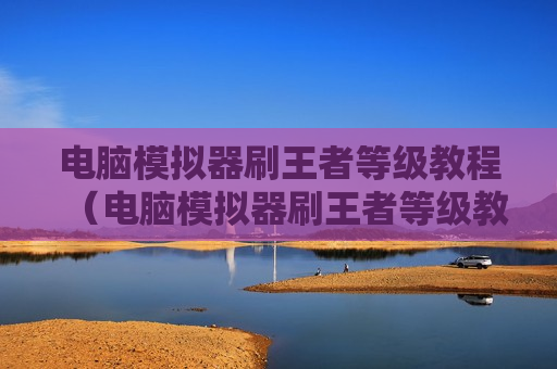 电脑模拟器刷王者等级教程（电脑模拟器刷王者等级教程怎么刷）