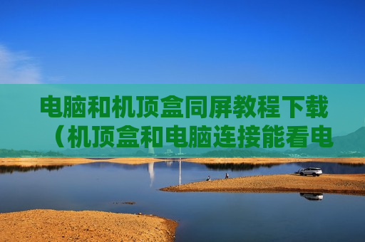 电脑和机顶盒同屏教程下载（机顶盒和电脑连接能看电视吗）